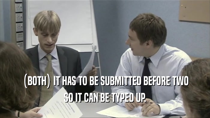 (BOTH) IT HAS TO BE SUBMITTED BEFORE TWO SO IT CAN BE TYPED UP. 