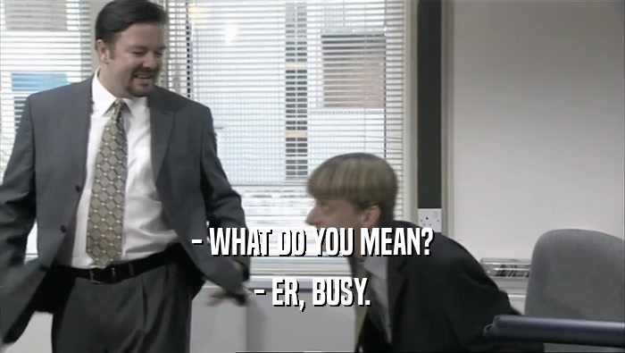 - WHAT DO YOU MEAN? - ER, BUSY. 