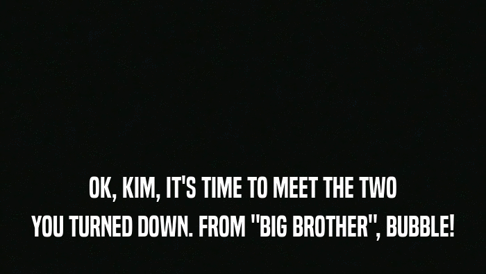 OK, KIM, IT'S TIME TO MEET THE TWO YOU TURNED DOWN. FROM 