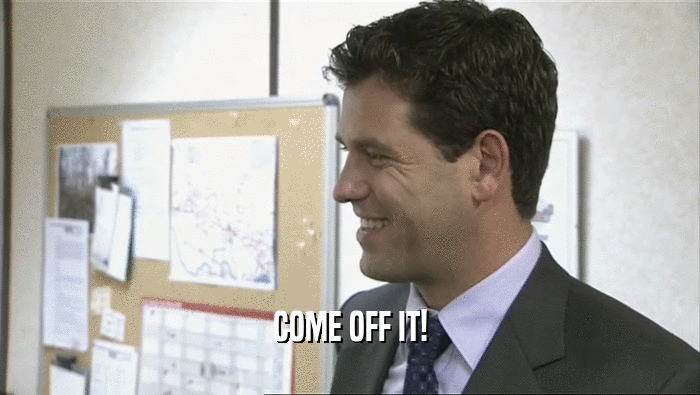 COME OFF IT!  