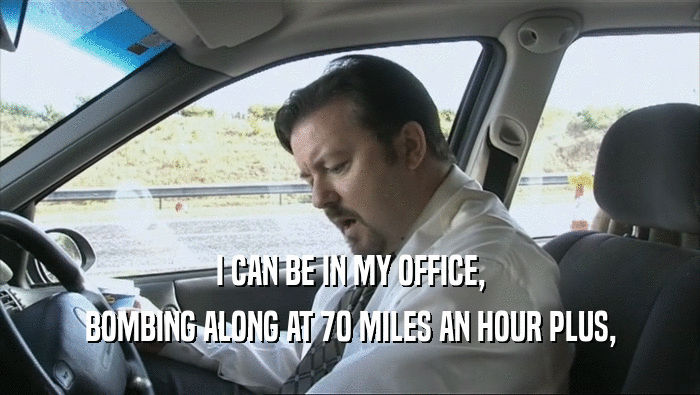 I CAN BE IN MY OFFICE, BOMBING ALONG AT 70 MILES AN HOUR PLUS, 