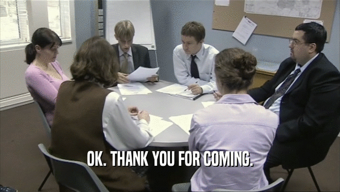 OK. THANK YOU FOR COMING.  