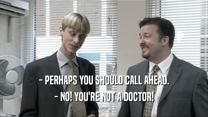 - PERHAPS YOU SHOULD CALL AHEAD. - NO! YOU'RE NOT A DOCTOR! 