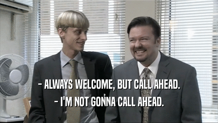 - ALWAYS WELCOME, BUT CALL AHEAD. - I'M NOT GONNA CALL AHEAD. 
