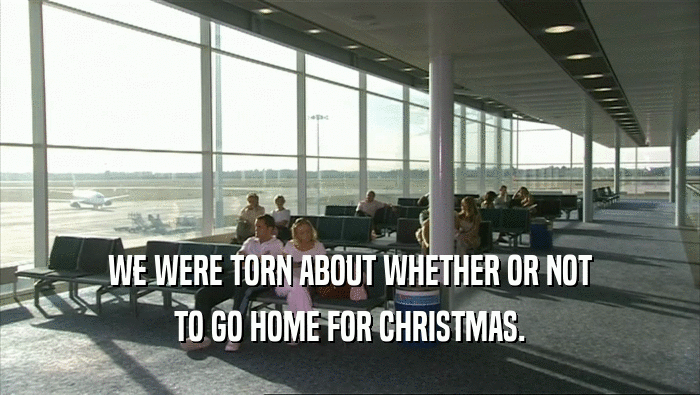 WE WERE TORN ABOUT WHETHER OR NOT
 TO GO HOME FOR CHRISTMAS.
 