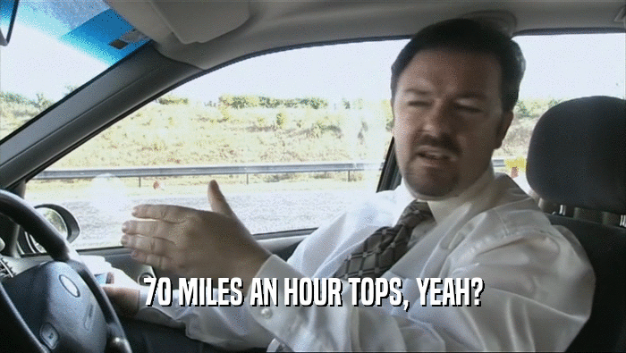 70 MILES AN HOUR TOPS, YEAH?
  