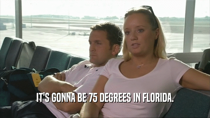 IT'S GONNA BE 75 DEGREES IN FLORIDA.  
