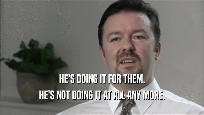 HE'S DOING IT FOR THEM. HE'S NOT DOING IT AT ALL ANY MORE. 