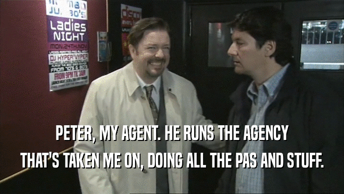 PETER, MY AGENT. HE RUNS THE AGENCY THAT'S TAKEN ME ON, DOING ALL THE PAS AND STUFF. 