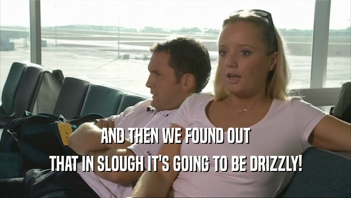 AND THEN WE FOUND OUT THAT IN SLOUGH IT'S GOING TO BE DRIZZLY! 
