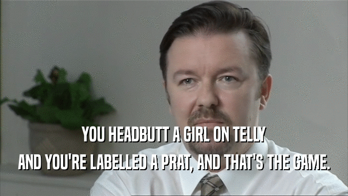 YOU HEADBUTT A GIRL ON TELLY
 AND YOU'RE LABELLED A PRAT, AND THAT'S THE GAME.
 