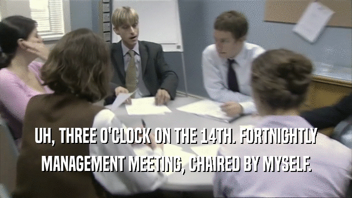 UH, THREE O'CLOCK ON THE 14TH. FORTNIGHTLY
 MANAGEMENT MEETING, CHAIRED BY MYSELF.
 