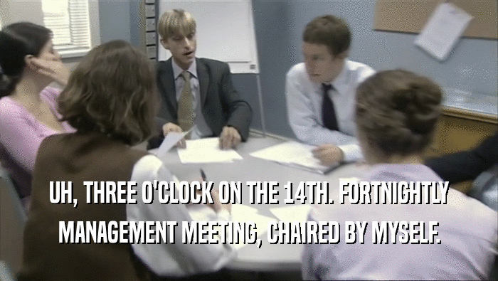 UH, THREE O'CLOCK ON THE 14TH. FORTNIGHTLY MANAGEMENT MEETING, CHAIRED BY MYSELF. 