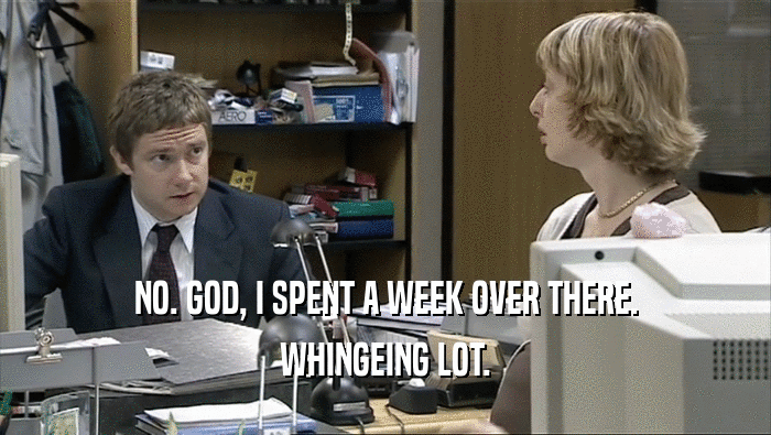 NO. GOD, I SPENT A WEEK OVER THERE. WHINGEING LOT. 