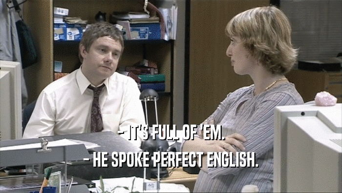 - IT'S FULL OF 'EM. - HE SPOKE PERFECT ENGLISH. 