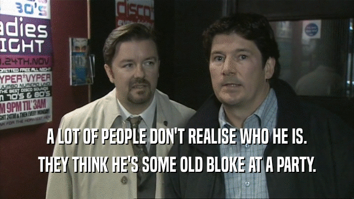 A LOT OF PEOPLE DON'T REALISE WHO HE IS. THEY THINK HE'S SOME OLD BLOKE AT A PARTY. 