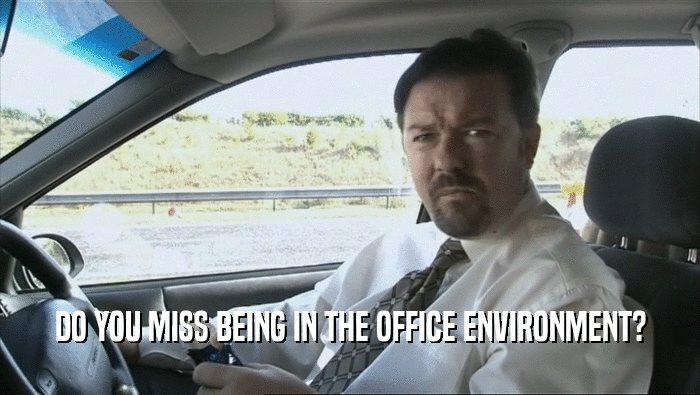 DO YOU MISS BEING IN THE OFFICE ENVIRONMENT?  