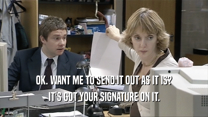 OK. WANT ME TO SEND IT OUT AS IT IS? IT'S GOT YOUR SIGNATURE ON IT. 