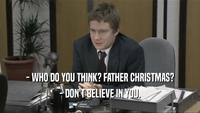 - WHO DO YOU THINK? FATHER CHRISTMAS? - DON'T BELIEVE IN YOU. 