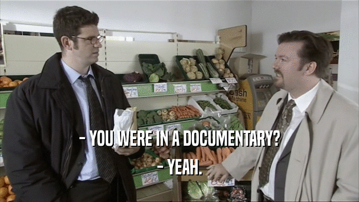 - YOU WERE IN A DOCUMENTARY?
 - YEAH.
 