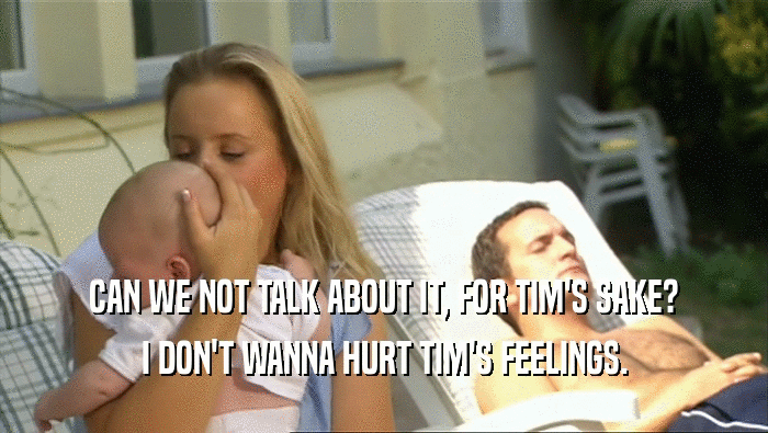 CAN WE NOT TALK ABOUT IT, FOR TIM'S SAKE?
 I DON'T WANNA HURT TIM'S FEELINGS.
 