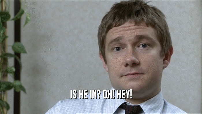 IS HE IN? OH! HEY!  