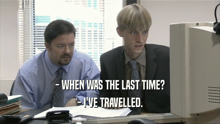 - WHEN WAS THE LAST TIME? - I'VE TRAVELLED. 