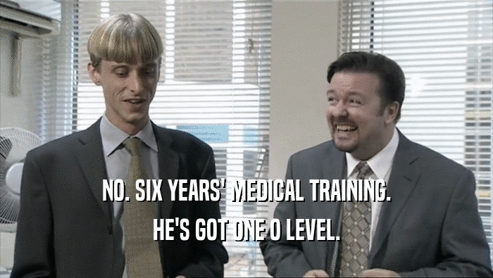NO. SIX YEARS' MEDICAL TRAINING. HE'S GOT ONE O LEVEL. 