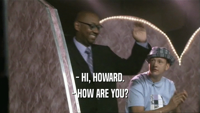 - HI, HOWARD.
 - HOW ARE YOU?
 