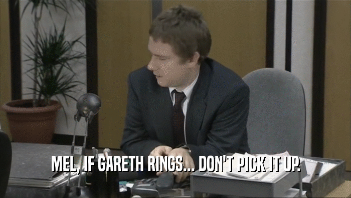 MEL, IF GARETH RINGS... DON'T PICK IT UP.
  