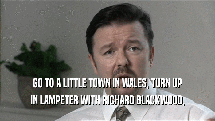 GO TO A LITTLE TOWN IN WALES, TURN UP
 IN LAMPETER WITH RICHARD BLACKWOOD,
 