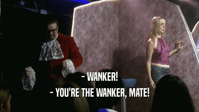 - WANKER! - YOU'RE THE WANKER, MATE! 