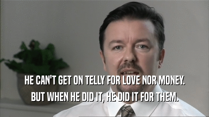 HE CAN'T GET ON TELLY FOR LOVE NOR MONEY.
 BUT WHEN HE DID IT, HE DID IT FOR THEM.
 