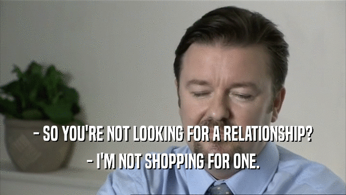 - SO YOU'RE NOT LOOKING FOR A RELATIONSHIP?
 - I'M NOT SHOPPING FOR ONE.
 