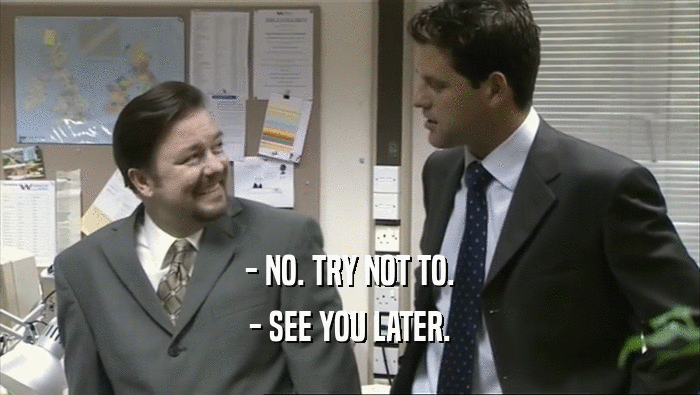- NO. TRY NOT TO. - SEE YOU LATER. 
