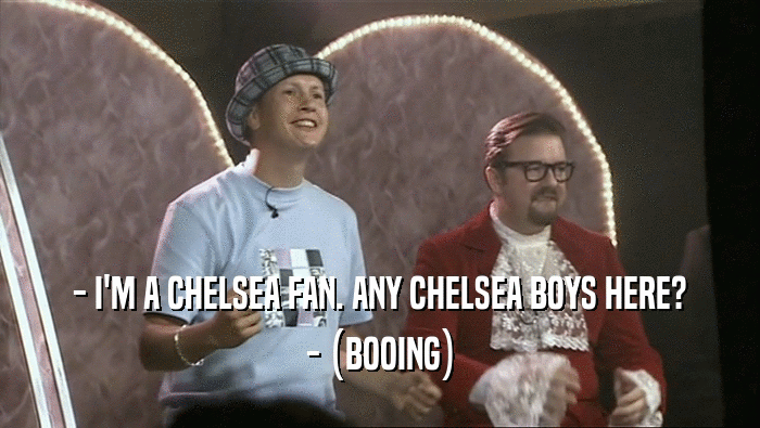 - I'M A CHELSEA FAN. ANY CHELSEA BOYS HERE?
 - (BOOING)
 
