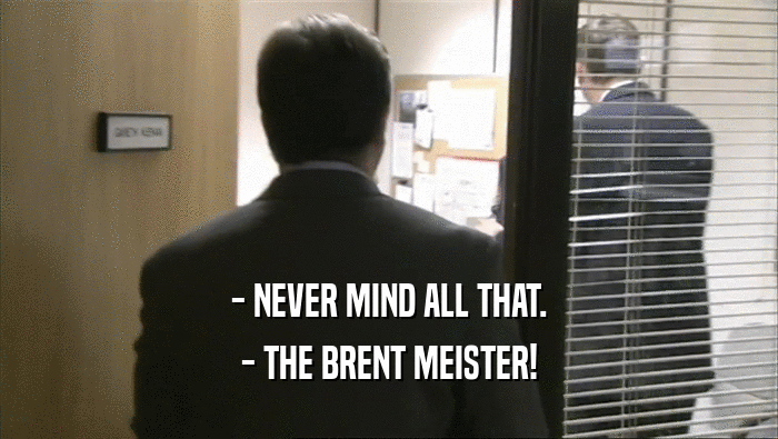- NEVER MIND ALL THAT.
 - THE BRENT MEISTER!
 