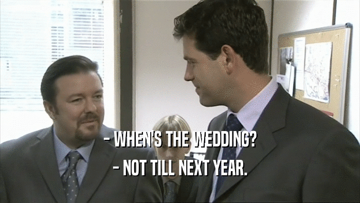 - WHEN'S THE WEDDING? - NOT TILL NEXT YEAR. 