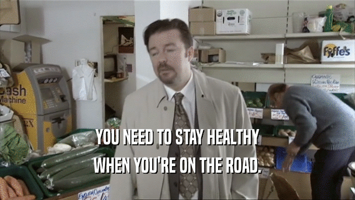 YOU NEED TO STAY HEALTHY WHEN YOU'RE ON THE ROAD. 
