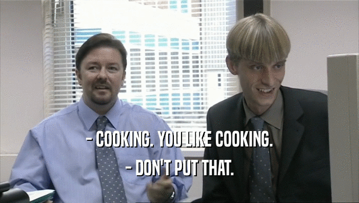 - COOKING. YOU LIKE COOKING.
 - DON'T PUT THAT.
 