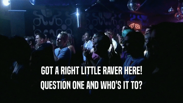 GOT A RIGHT LITTLE RAVER HERE!
 QUESTION ONE AND WHO'S IT TO?
 