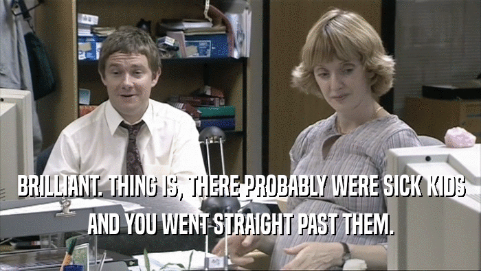 BRILLIANT. THING IS, THERE PROBABLY WERE SICK KIDS AND YOU WENT STRAIGHT PAST THEM. 