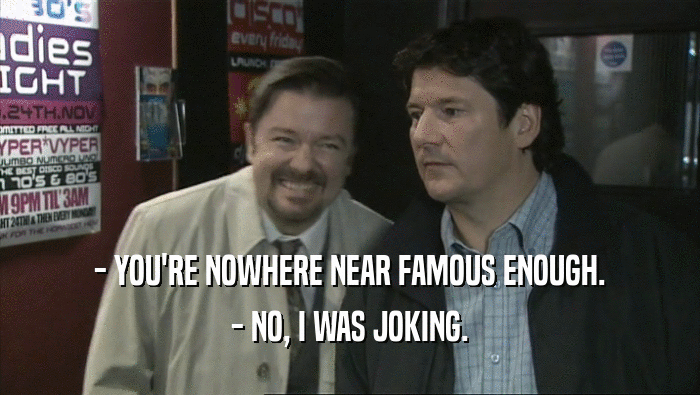 - YOU'RE NOWHERE NEAR FAMOUS ENOUGH. - NO, I WAS JOKING. 