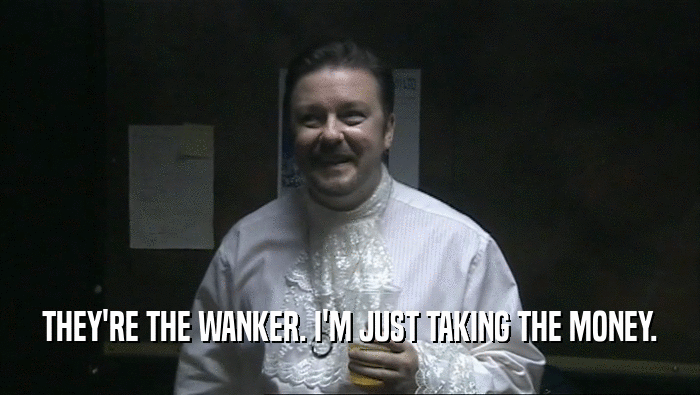 THEY'RE THE WANKER. I'M JUST TAKING THE MONEY.  