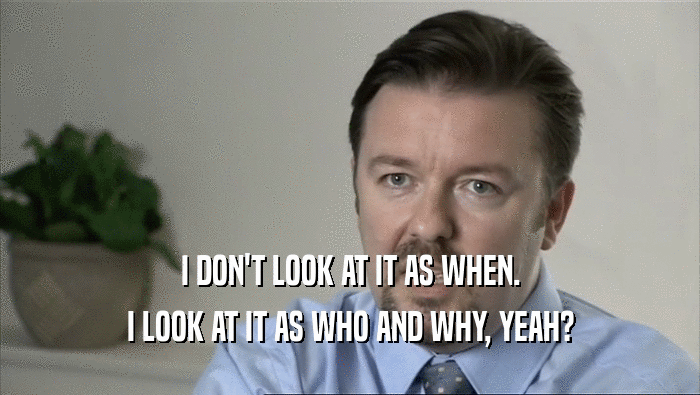 I DON'T LOOK AT IT AS WHEN. I LOOK AT IT AS WHO AND WHY, YEAH? 