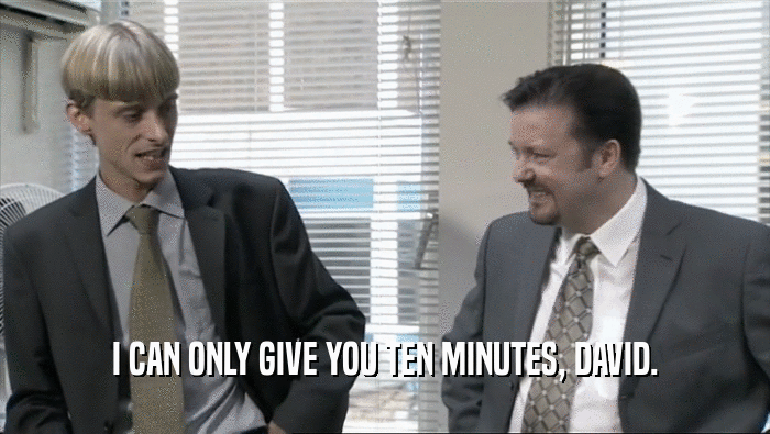 I CAN ONLY GIVE YOU TEN MINUTES, DAVID.  