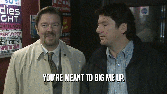 YOU'RE MEANT TO BIG ME UP.  