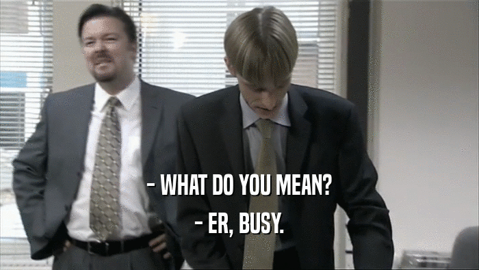 - WHAT DO YOU MEAN? - ER, BUSY. 