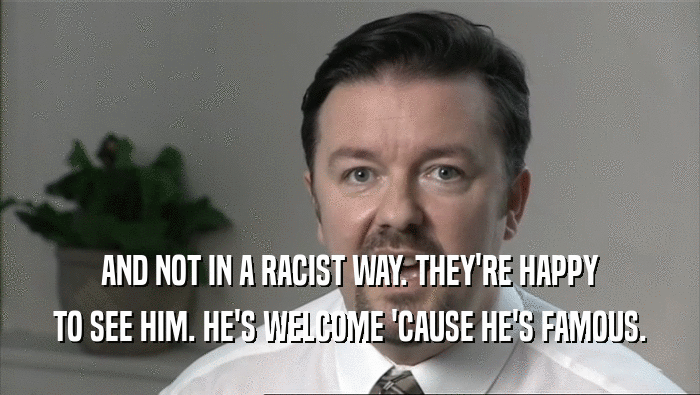 AND NOT IN A RACIST WAY. THEY'RE HAPPY
 TO SEE HIM. HE'S WELCOME 'CAUSE HE'S FAMOUS.
 