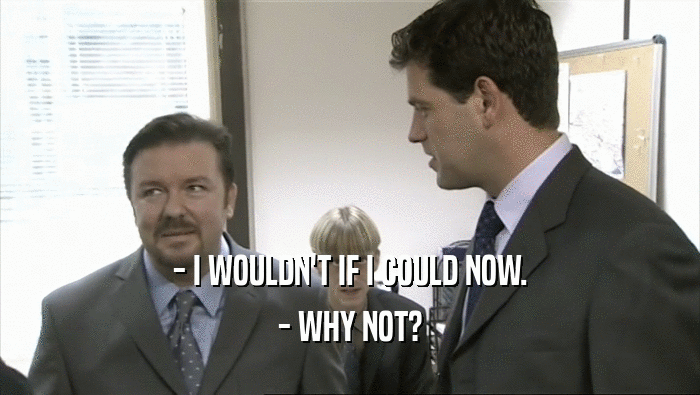 - I WOULDN'T IF I COULD NOW. - WHY NOT? 